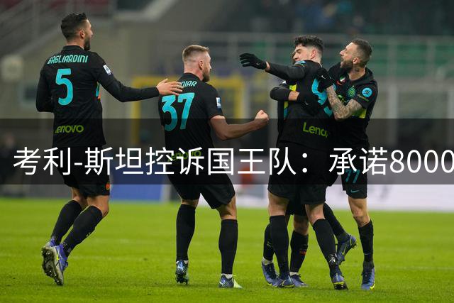 考利-斯坦控诉国王队：承诺8000万合同却刻意限制出场时间